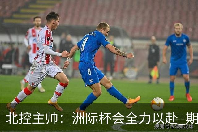 北控主帅：洲际杯会全力以赴 期待帮助球队建立新体系