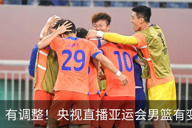 有调整！央视直播亚运会男篮有变，中国VS日本，中国男篮冲击决赛